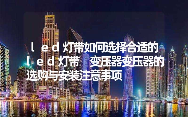 led灯带如何选择合适的led灯带 变压器变压器的选购与安装注意事项